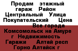 Продам 4-этажный гараж › Район ­ Центральный › Улица ­ Покупательский 2 › Цена ­ 450 000 - Все города, Комсомольск-на-Амуре г. Недвижимость » Гаражи   . Алтай респ.,Горно-Алтайск г.